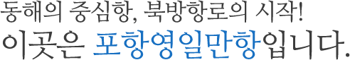 동해의 중심항, 북방항로의 시작! 이곳은 포항영일만항입니다.